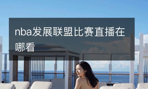 nba發(fā)展聯(lián)盟比賽直播在哪看