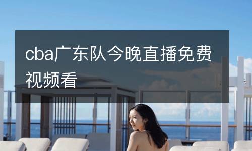 cba廣東隊今晚直播免費(fèi)視頻看
